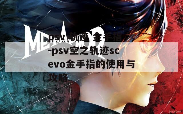 psv 轨迹 金手指-psv空之轨迹scevo金手指的使用与攻略