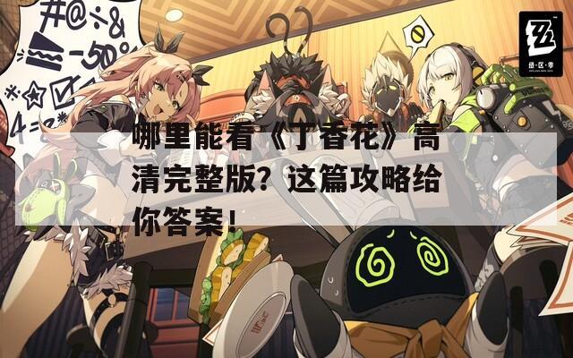 哪里能看《丁香花》高清完整版？这篇攻略给你答案！