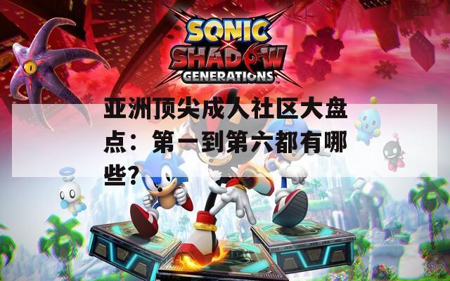 亚洲顶尖成人社区大盘点：第一到第六都有哪些？