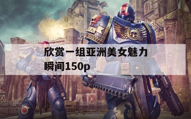欣赏一组亚洲美女魅力瞬间150p