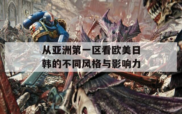 从亚洲第一区看欧美日韩的不同风格与影响力