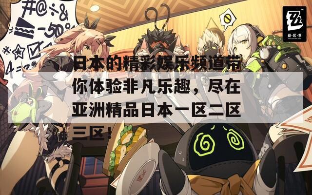 日本的精彩娱乐频道带你体验非凡乐趣，尽在亚洲精品日本一区二区三区！