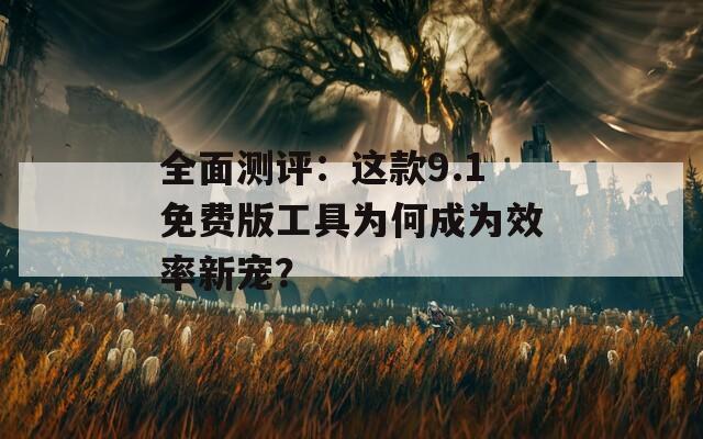 全面测评：这款9.1免费版工具为何成为效率新宠？