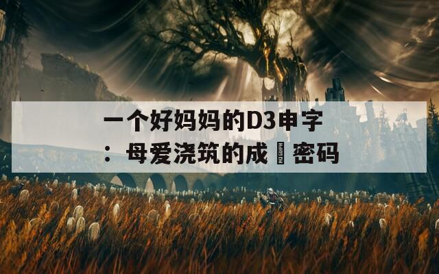 一个好妈妈的D3申字：母爱浇筑的成⻓密码