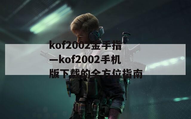 kof2002金手指—kof2002手机版下载的全方位指南