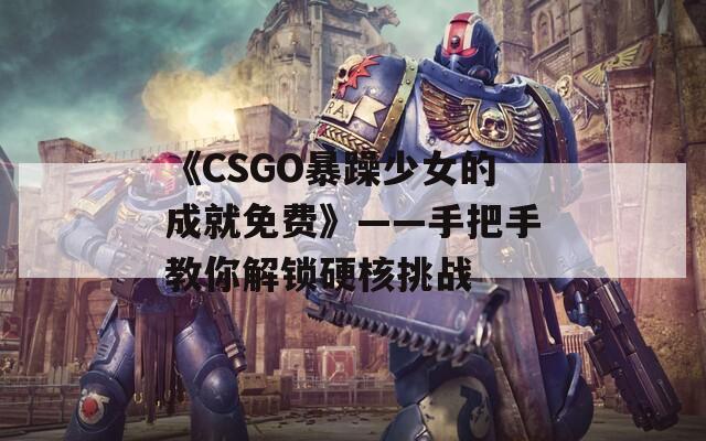 《CSGO暴躁少女的成就免费》——手把手教你解锁硬核挑战