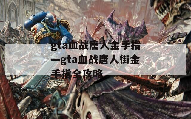 gta血战唐人金手指—gta血战唐人街金手指全攻略
