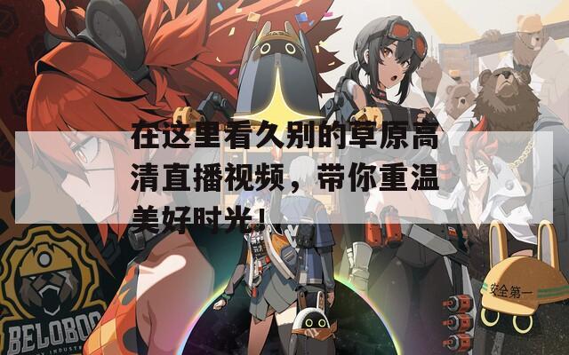 在这里看久别的草原高清直播视频，带你重温美好时光！