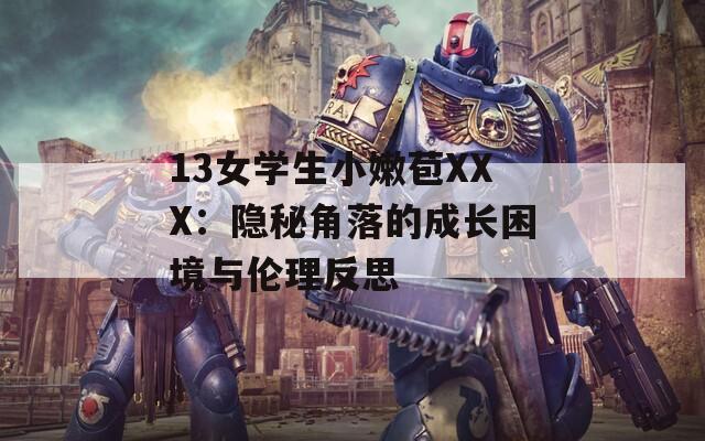 13女学生小嫩苞XXX：隐秘角落的成长困境与伦理反思