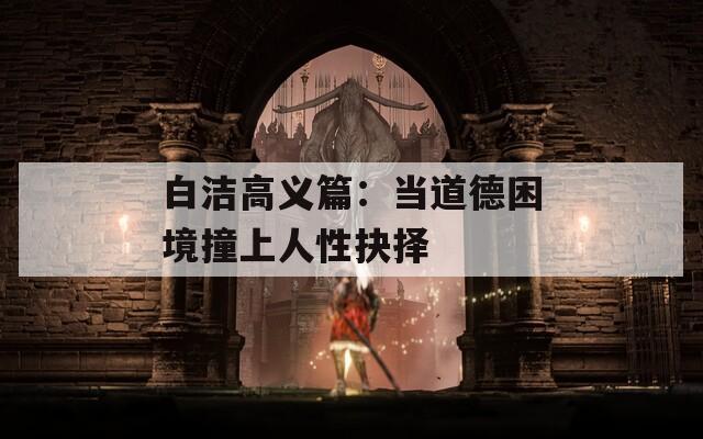 白洁高义篇：当道德困境撞上人性抉择