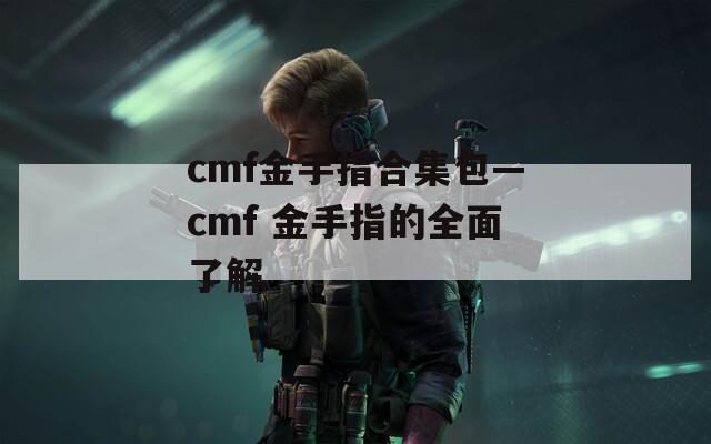 cmf金手指合集包—cmf 金手指的全面了解