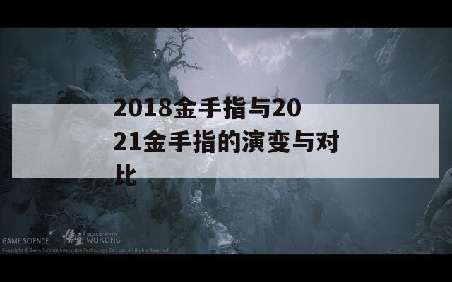 2018金手指与2021金手指的演变与对比