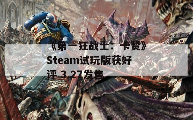 《第一狂战士：卡赞》Steam试玩版获好评 3.27发售