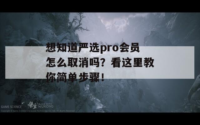 想知道严选pro会员怎么取消吗？看这里教你简单步骤！