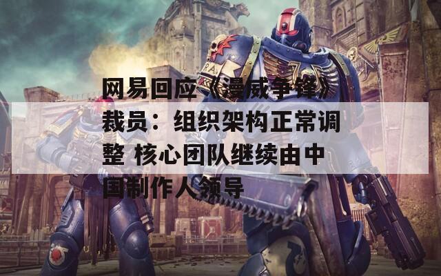 网易回应《漫威争锋》裁员：组织架构正常调整 核心团队继续由中国制作人领导