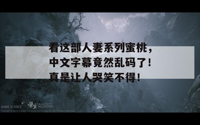 看这部人妻系列蜜桃，中文字幕竟然乱码了！真是让人哭笑不得！