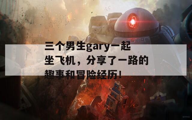 三个男生gary一起坐飞机，分享了一路的趣事和冒险经历！