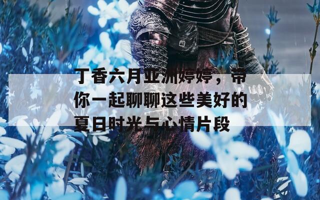 丁香六月亚洲婷婷，带你一起聊聊这些美好的夏日时光与心情片段