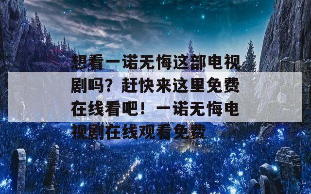 想看一诺无悔这部电视剧吗？赶快来这里免费在线看吧！一诺无悔电视剧在线观看免费