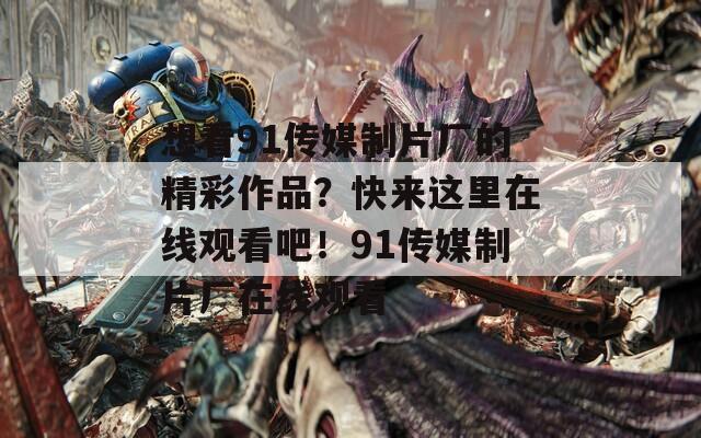 想看91传媒制片厂的精彩作品？快来这里在线观看吧！91传媒制片厂在线观看