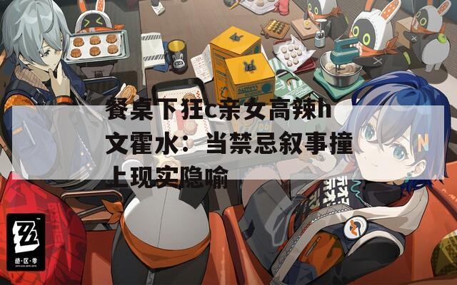 餐桌下狂c亲女高辣h文霍水：当禁忌叙事撞上现实隐喻