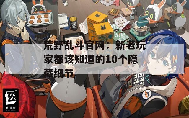 荒野乱斗官网：新老玩家都该知道的10个隐藏细节