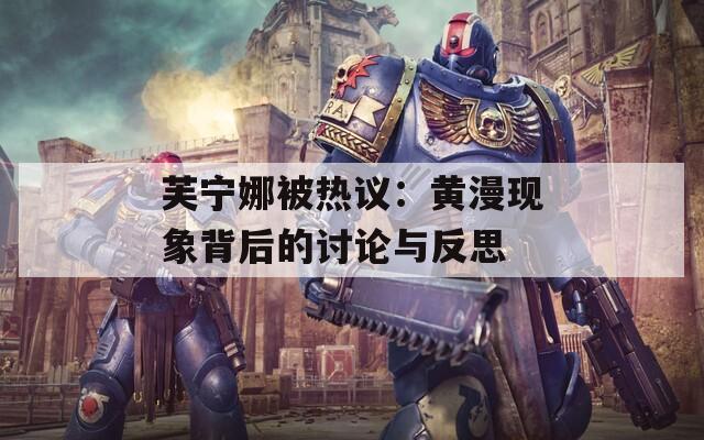 芙宁娜被热议：黄漫现象背后的讨论与反思