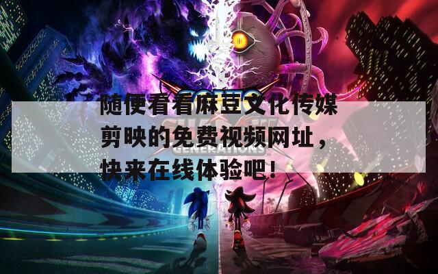 随便看看麻豆文化传媒剪映的免费视频网址，快来在线体验吧！