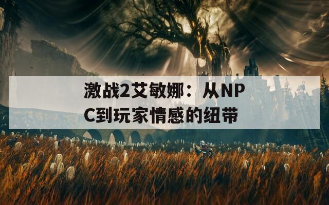 激战2艾敏娜：从NPC到玩家情感的纽带