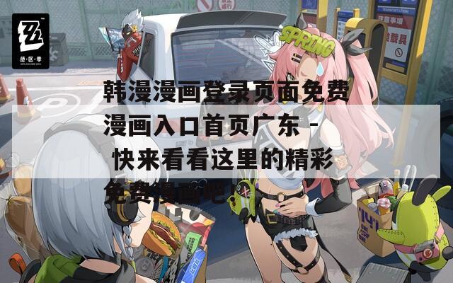 韩漫漫画登录页面免费漫画入口首页广东 - 快来看看这里的精彩免费漫画吧！