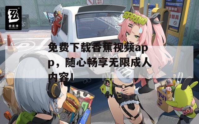 免费下载香蕉视频app，随心畅享无限成人内容！