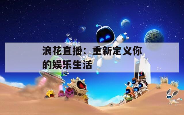 浪花直播：重新定义你的娱乐生活