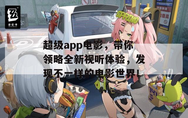 超级app电影，带你领略全新视听体验，发现不一样的电影世界！