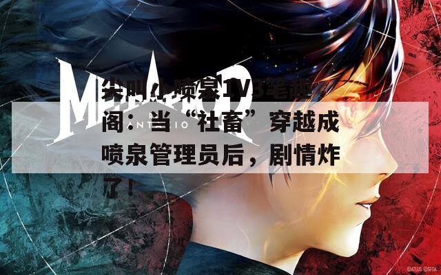 尖叫小喷泉1V3笔趣阁：当“社畜”穿越成喷泉管理员后，剧情炸了！