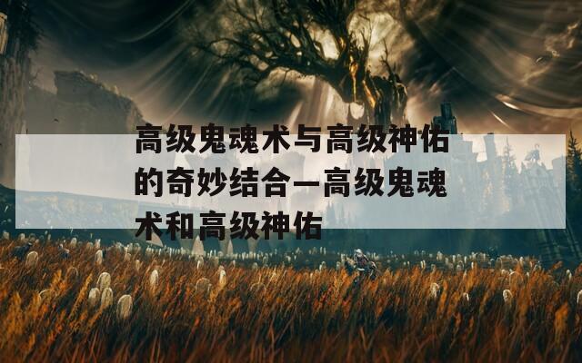 高级鬼魂术与高级神佑的奇妙结合—高级鬼魂术和高级神佑
