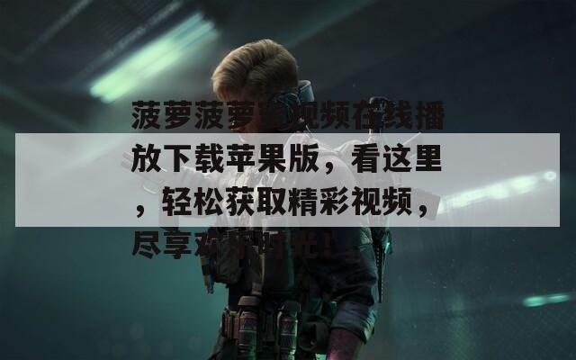 菠萝菠萝蜜视频在线播放下载苹果版，看这里，轻松获取精彩视频，尽享欢乐时光！