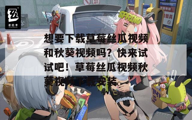 想要下载草莓丝瓜视频和秋葵视频吗？快来试试吧！草莓丝瓜视频秋葵视频下载安装