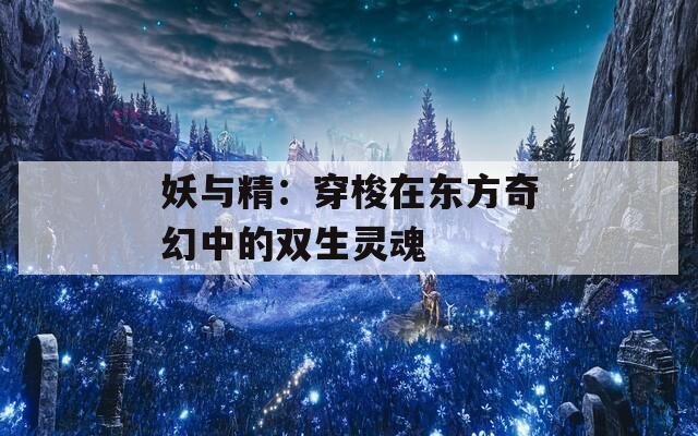 妖与精：穿梭在东方奇幻中的双生灵魂