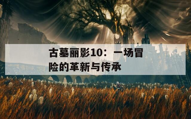 古墓丽影10：一场冒险的革新与传承