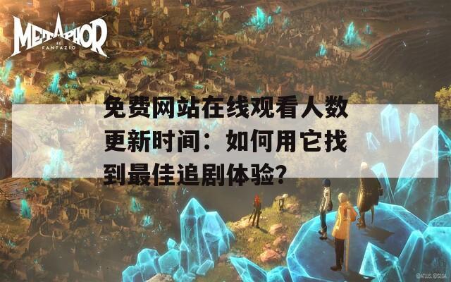 免费网站在线观看人数更新时间：如何用它找到最佳追剧体验？
