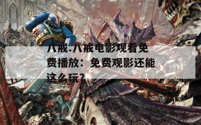 八戒.八戒电影观看免费播放：免费观影还能这么玩？