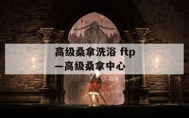 高级桑拿洗浴 ftp—高级桑拿中心