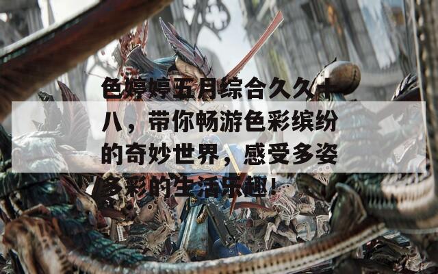 色婷婷五月综合久久十八，带你畅游色彩缤纷的奇妙世界，感受多姿多彩的生活乐趣！