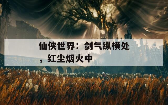 仙侠世界：剑气纵横处，红尘烟火中
