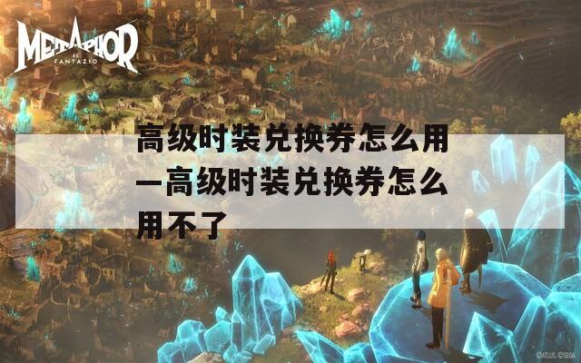 高级时装兑换券怎么用—高级时装兑换券怎么用不了