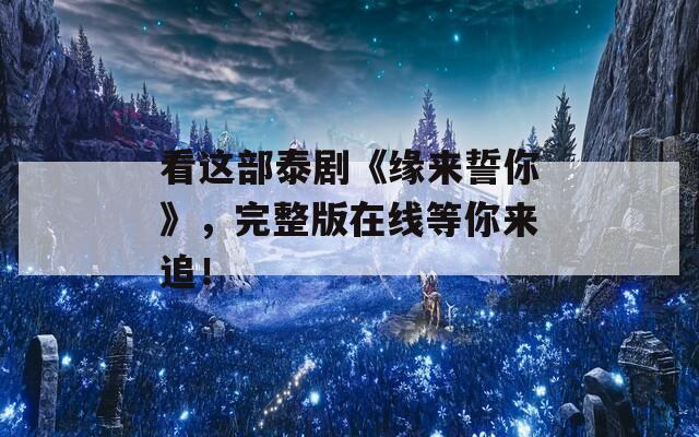 看这部泰剧《缘来誓你》，完整版在线等你来追！