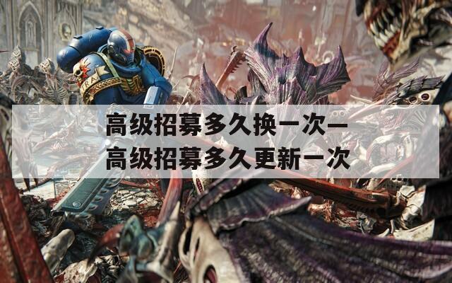 高级招募多久换一次—高级招募多久更新一次