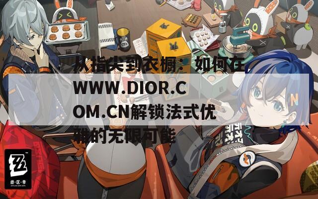 从指尖到衣橱：如何在WWW.DIOR.COM.CN解锁法式优雅的无限可能