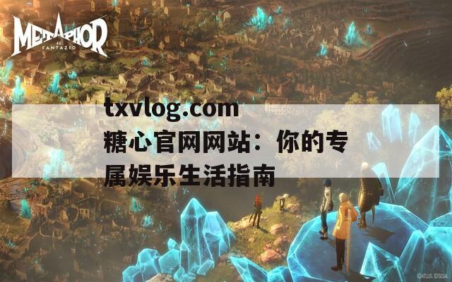 txvlog.com糖心官网网站：你的专属娱乐生活指南
