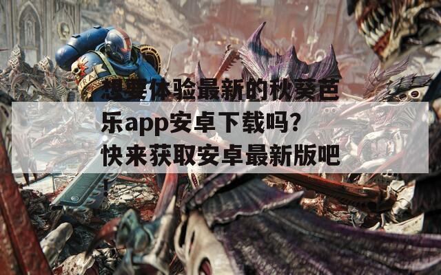 想要体验最新的秋葵芭乐app安卓下载吗？快来获取安卓最新版吧！